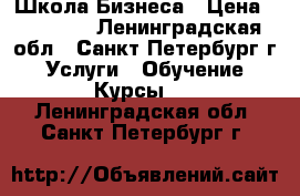 Школа Бизнеса › Цена ­ 20 000 - Ленинградская обл., Санкт-Петербург г. Услуги » Обучение. Курсы   . Ленинградская обл.,Санкт-Петербург г.